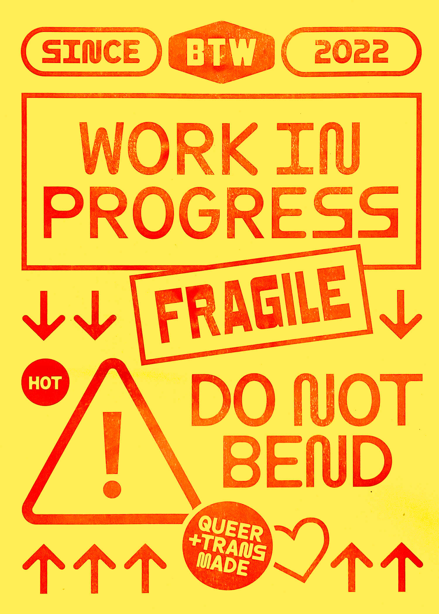 Yellow and Red text collage poster that reads BTW- Built This Way Since 2022, Work in Progress, Fragile, Hot, Do Not Bend, and Queer + Trans Made. Risograph